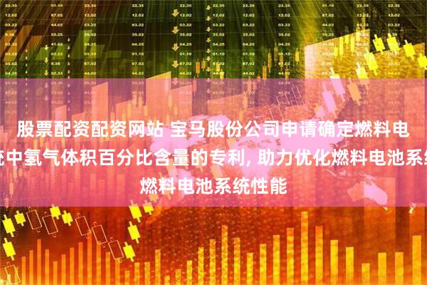 股票配资配资网站 宝马股份公司申请确定燃料电池系统中氢气体积百分比含量的专利, 助力优化燃料电池系统性能
