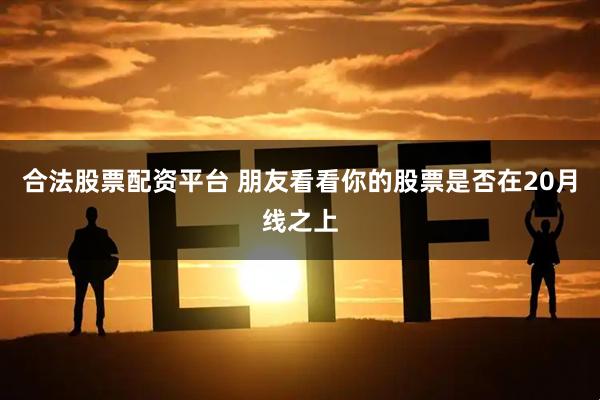 合法股票配资平台 朋友看看你的股票是否在20月线之上