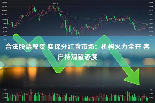 合法股票配资 实探分红险市场：机构火力全开 客户持观望态度