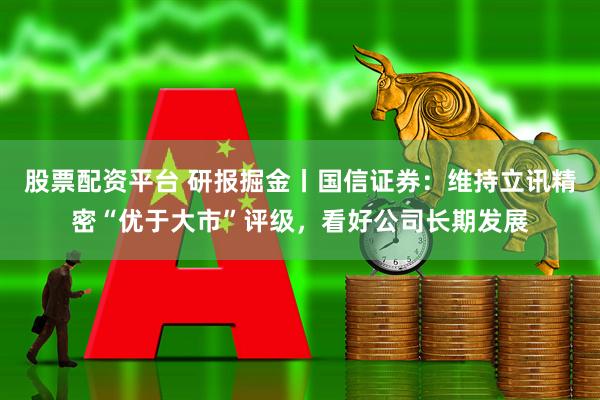 股票配资平台 研报掘金丨国信证券：维持立讯精密“优于大市”评级，看好公司长期发展