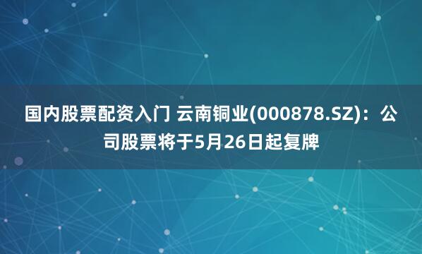 国内股票配资入门 云南铜业(000878.SZ)：公司股票将于5月26日起复牌