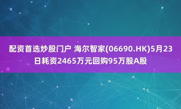 配资首选炒股门户 海尔智家(06690.HK)5月23日耗资2465万元回购95万股A股