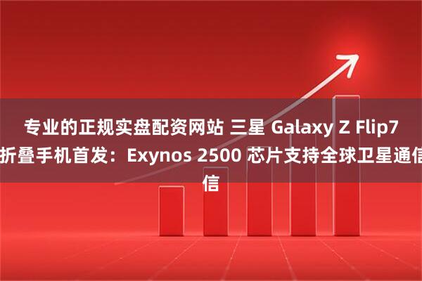 专业的正规实盘配资网站 三星 Galaxy Z Flip7 折叠手机首发：Exynos 2500 芯片支持全球卫星通信