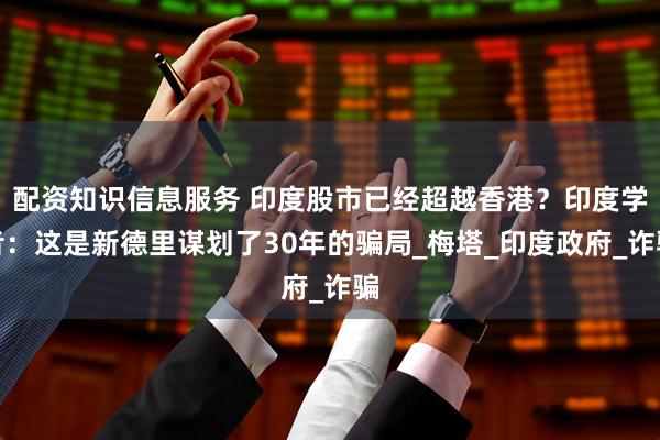 配资知识信息服务 印度股市已经超越香港？印度学者：这是新德里谋划了30年的骗局_梅塔_印度政府_诈骗