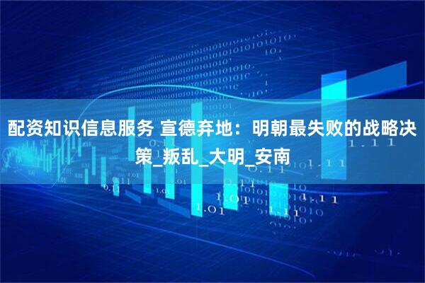 配资知识信息服务 宣德弃地：明朝最失败的战略决策_叛乱_大明_安南