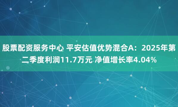 股票配资服务中心 平安估值优势混合A：2025年第二季度利润11.7万元 净值增长率4.04%