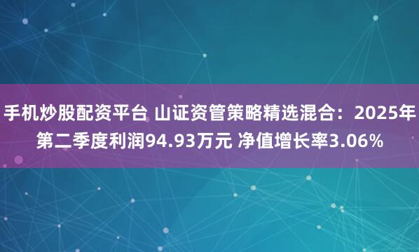 手机炒股配资平台 山证资管策略精选混合：2025年第二季度利润94.93万元 净值增长率3.06%
