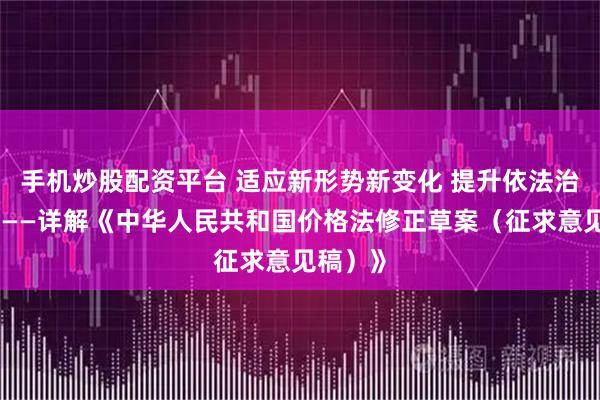 手机炒股配资平台 适应新形势新变化 提升依法治价水平——详解《中华人民共和国价格法修正草案（征求意见稿）》
