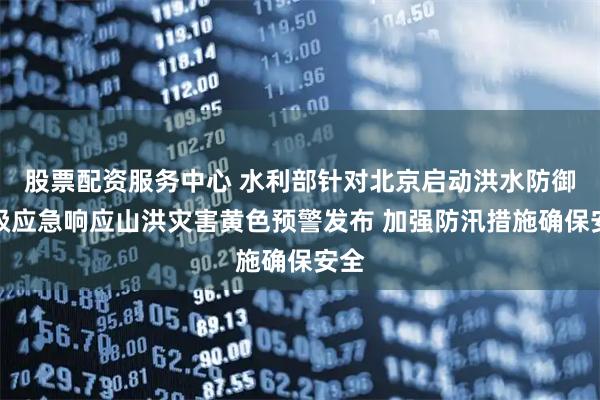 股票配资服务中心 水利部针对北京启动洪水防御Ⅳ级应急响应山洪灾害黄色预警发布 加强防汛措施确保安全