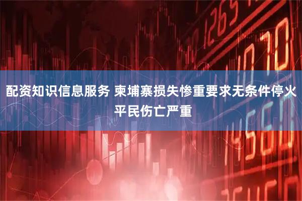 配资知识信息服务 柬埔寨损失惨重要求无条件停火 平民伤亡严重