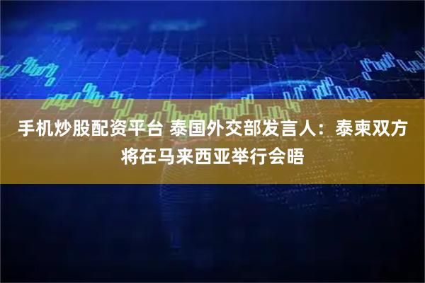 手机炒股配资平台 泰国外交部发言人：泰柬双方将在马来西亚举行会晤