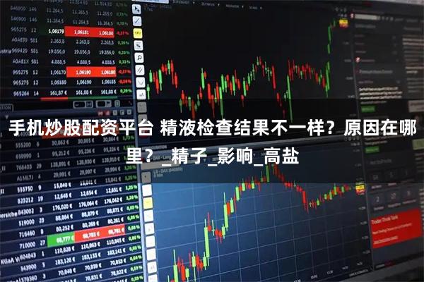 手机炒股配资平台 精液检查结果不一样？原因在哪里？_精子_影响_高盐