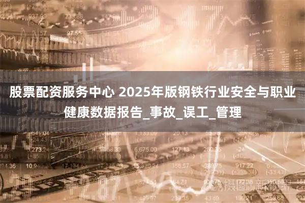 股票配资服务中心 2025年版钢铁行业安全与职业健康数据报告_事故_误工_管理