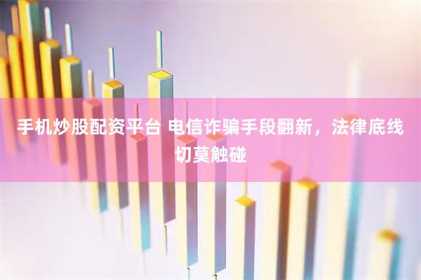 手机炒股配资平台 电信诈骗手段翻新，法律底线切莫触碰