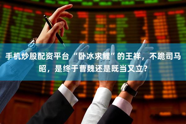手机炒股配资平台 “卧冰求鲤”的王祥，不跪司马昭，是终于曹魏还是既当又立？