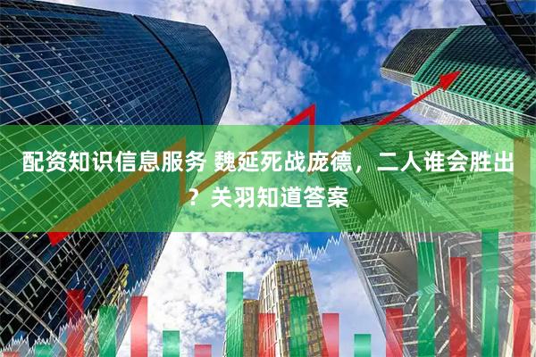 配资知识信息服务 魏延死战庞德，二人谁会胜出？关羽知道答案