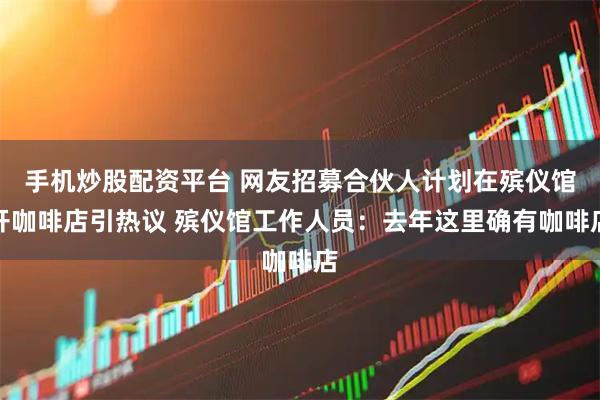 手机炒股配资平台 网友招募合伙人计划在殡仪馆开咖啡店引热议 殡仪馆工作人员：去年这里确有咖啡店
