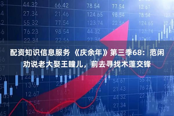 配资知识信息服务 《庆余年》第三季68：范闲劝说老大娶王瞳儿，前去寻找木蓬交锋