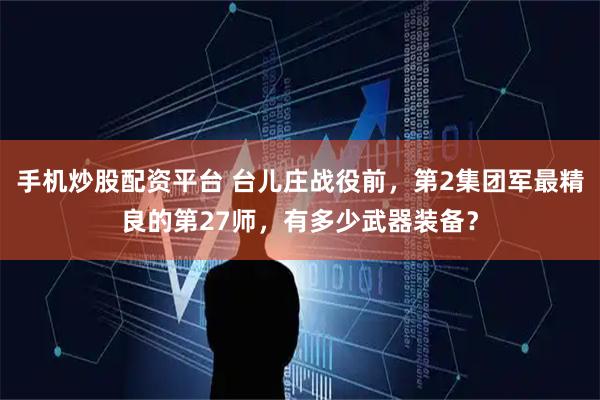 手机炒股配资平台 台儿庄战役前，第2集团军最精良的第27师，有多少武器装备？
