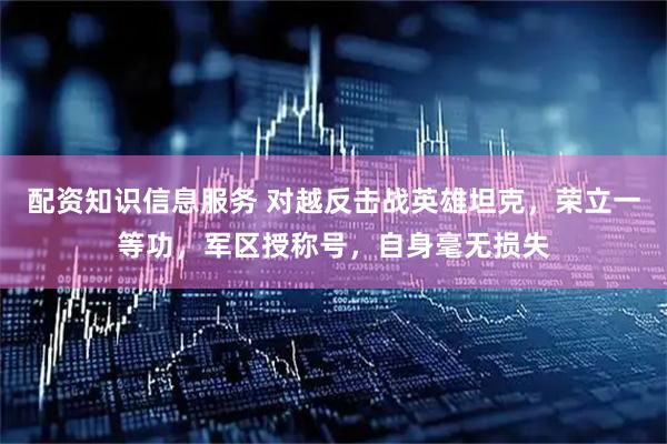 配资知识信息服务 对越反击战英雄坦克，荣立一等功，军区授称号，自身毫无损失