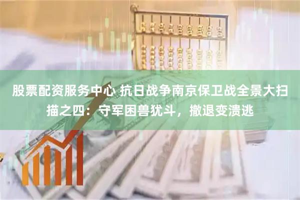 股票配资服务中心 抗日战争南京保卫战全景大扫描之四：守军困兽犹斗，撤退变溃逃