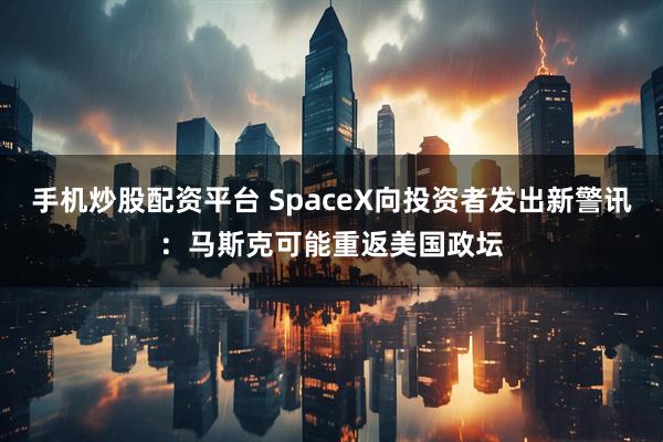 手机炒股配资平台 SpaceX向投资者发出新警讯：马斯克可能重返美国政坛