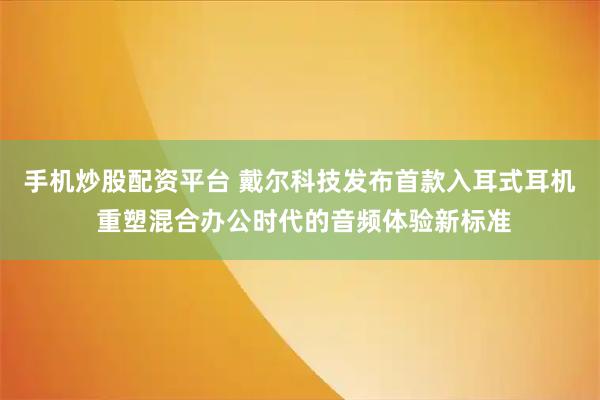 手机炒股配资平台 戴尔科技发布首款入耳式耳机 重塑混合办公时代的音频体验新标准