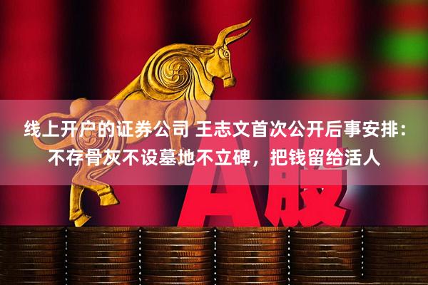 线上开户的证券公司 王志文首次公开后事安排：不存骨灰不设墓地不立碑，把钱留给活人