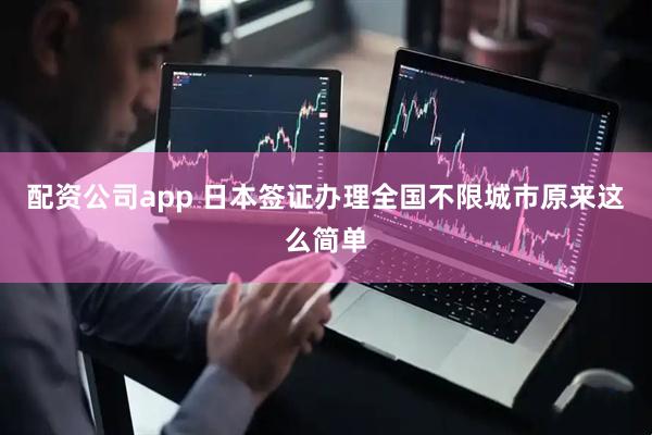 配资公司app 日本签证办理全国不限城市原来这么简单