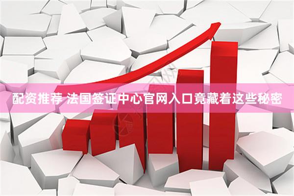 配资推荐 法国签证中心官网入口竟藏着这些秘密