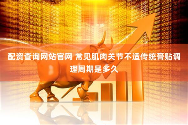 配资查询网站官网 常见肌肉关节不适传统膏贴调理周期是多久