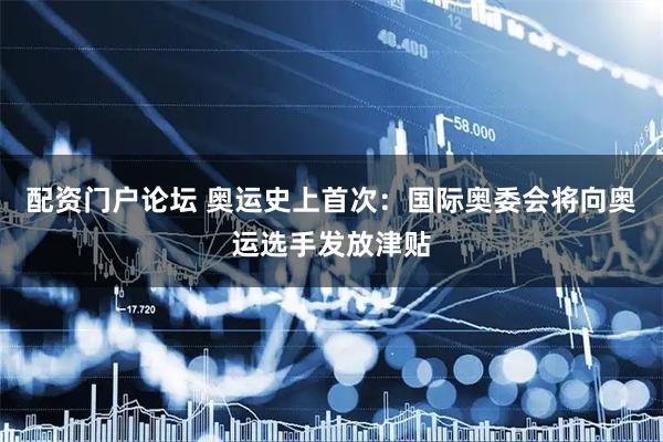 配资门户论坛 奥运史上首次：国际奥委会将向奥运选手发放津贴