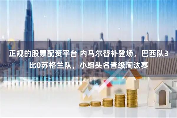 正规的股票配资平台 内马尔替补登场，巴西队3比0苏格兰队，小组头名晋级淘汰赛