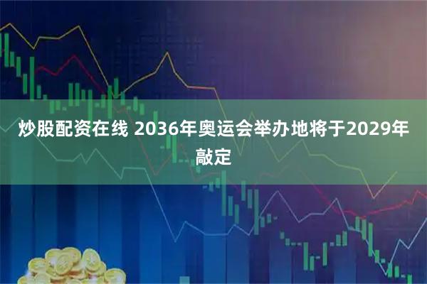 炒股配资在线 2036年奥运会举办地将于2029年敲定