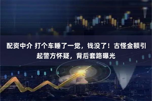 配资中介 打个车睡了一觉，钱没了！古怪金额引起警方怀疑，背后套路曝光