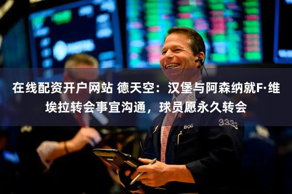 在线配资开户网站 德天空：汉堡与阿森纳就F·维埃拉转会事宜沟通，球员愿永久转会