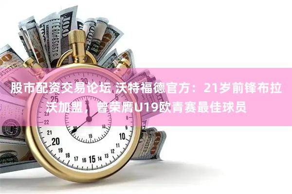 股市配资交易论坛 沃特福德官方：21岁前锋布拉沃加盟，曾荣膺U19欧青赛最佳球员