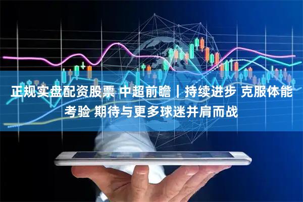 正规实盘配资股票 中超前瞻｜持续进步 克服体能考验 期待与更多球迷并肩而战