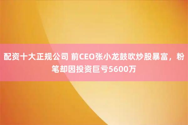 配资十大正规公司 前CEO张小龙鼓吹炒股暴富,粉笔却因投资巨亏5600万