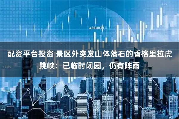配资平台投资 景区外突发山体落石的香格里拉虎跳峡:已临时闭园,仍有阵雨