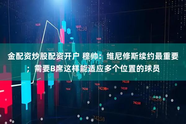 金配资炒股配资开户 穆帅：维尼修斯续约最重要；需要B席这样能适应多个位置的球员