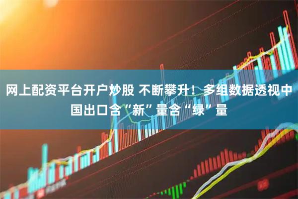 网上配资平台开户炒股 不断攀升！多组数据透视中国出口含“新”量含“绿”量