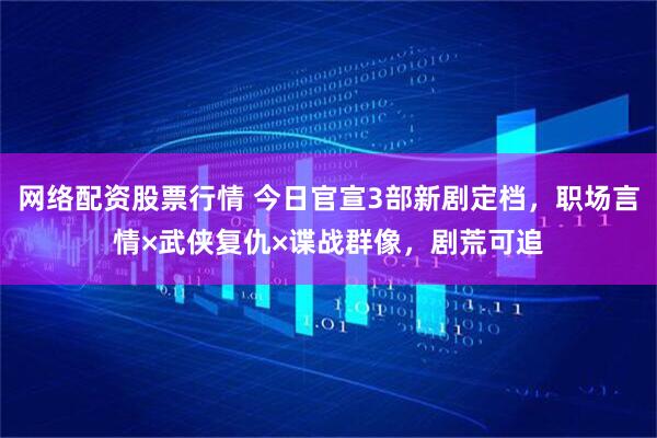 网络配资股票行情 今日官宣3部新剧定档，职场言情×武侠复仇×谍战群像，剧荒可追
