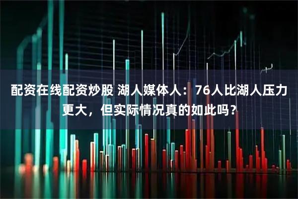 配资在线配资炒股 湖人媒体人：76人比湖人压力更大，但实际情况真的如此吗？