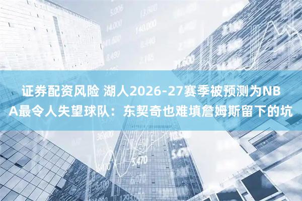 证券配资风险 湖人2026-27赛季被预测为NBA最令人失望球队:东契奇也难填詹姆斯留下的坑