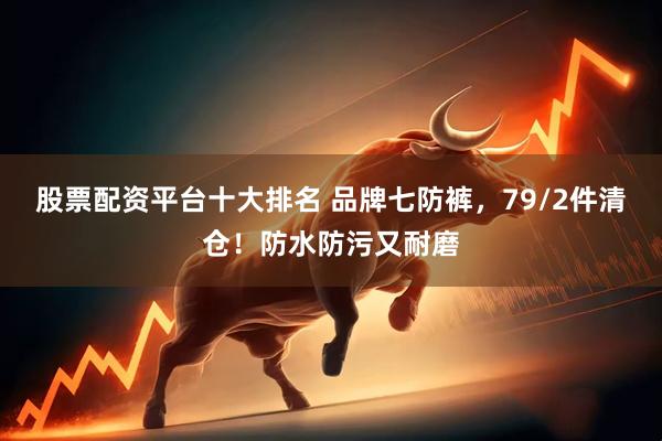 股票配资平台十大排名 品牌七防裤，79/2件清仓！防水防污又耐磨